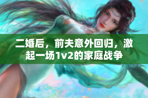 二婚后，前夫意外回歸，激起一場1v2的家庭戰(zhàn)爭
