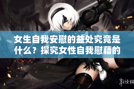 女生自我安慰的益處究竟是什么？探究女性自我慰藉的益處