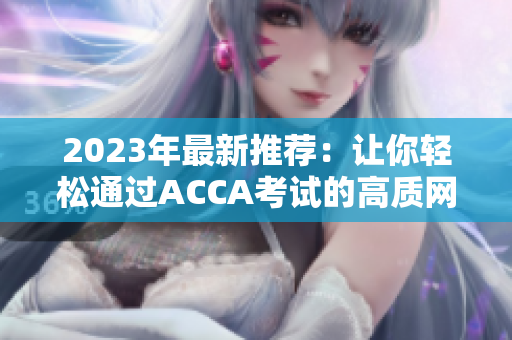 2023年最新推薦：讓你輕松通過ACCA考試的高質網(wǎng)課視頻！