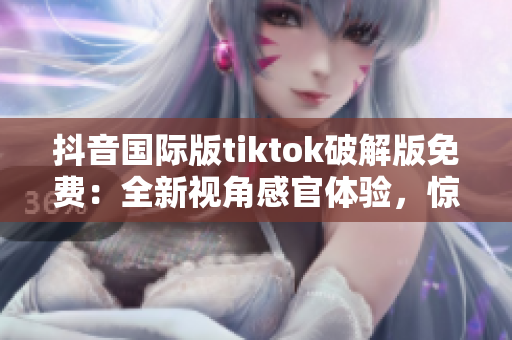 抖音國際版tiktok破解版免費：全新視角感官體驗，驚喜不斷