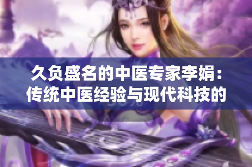 久負盛名的中醫(yī)專家李娟：傳統(tǒng)中醫(yī)經(jīng)驗與現(xiàn)代科技的完美結合