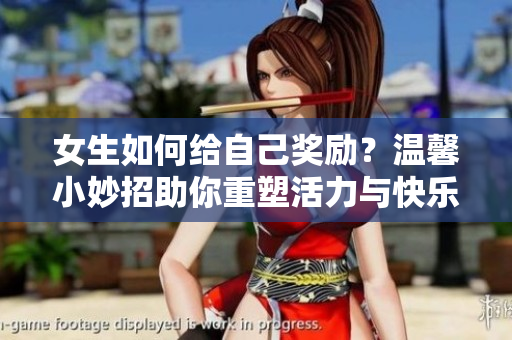 女生如何給自己獎(jiǎng)勵(lì)？溫馨小妙招助你重塑活力與快樂(lè)！