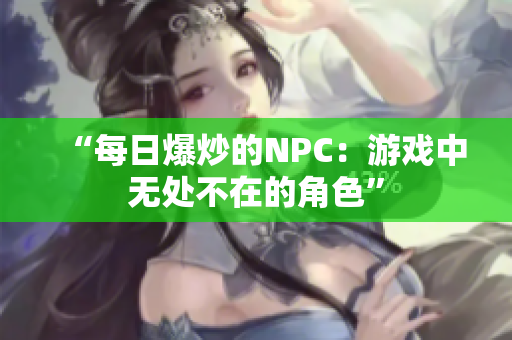 “每日爆炒的NPC：游戲中無(wú)處不在的角色”