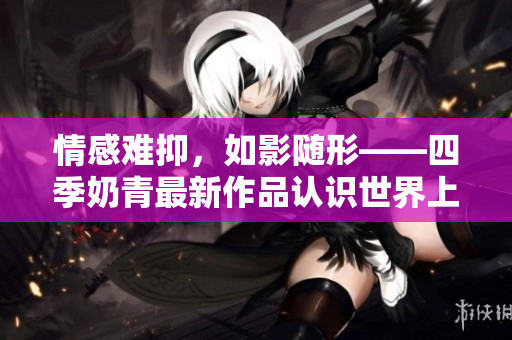 情感難抑，如影隨形——四季奶青最新作品認(rèn)識(shí)世界上隱藏的情緒壓力