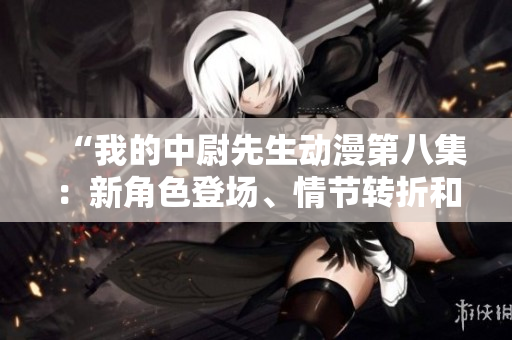 “我的中尉先生動(dòng)漫第八集：新角色登場、情節(jié)轉(zhuǎn)折和重要提示”