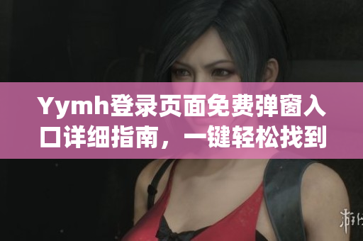 Yymh登錄頁面免費(fèi)彈窗入口詳細(xì)指南，一鍵輕松找到