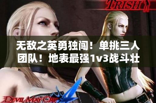 無敵之英勇獨闖！單挑三人團(tuán)隊！地表最強(qiáng)1v3戰(zhàn)斗壯舉驚嘆全場！