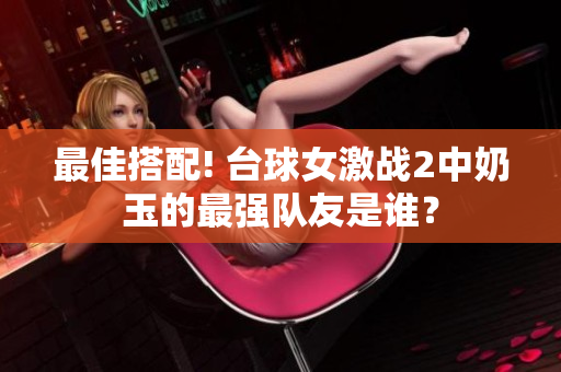 最佳搭配! 臺(tái)球女激戰(zhàn)2中奶玉的最強(qiáng)隊(duì)友是誰(shuí)？