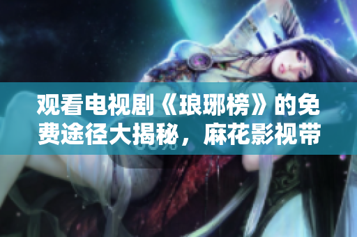 觀看電視劇《瑯琊榜》的免費(fèi)途徑大揭秘，麻花影視帶你暢享精彩劇情