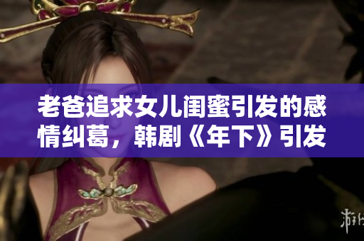 老爸追求女兒閨蜜引發(fā)的感情糾葛，韓劇《年下》引發(fā)熱議