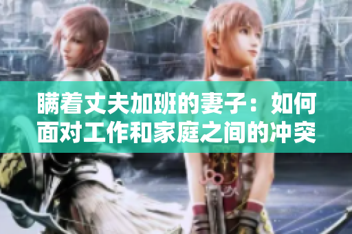 瞞著丈夫加班的妻子：如何面對(duì)工作和家庭之間的沖突？