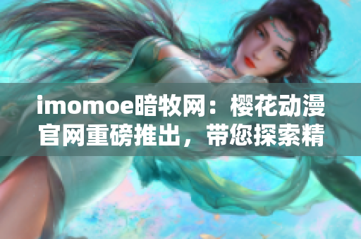 imomoe暗牧網(wǎng)：櫻花動(dòng)漫官網(wǎng)重磅推出，帶您探索精彩動(dòng)漫世界