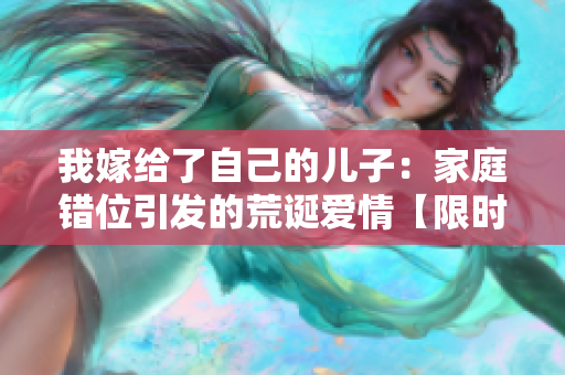 我嫁給了自己的兒子：家庭錯位引發(fā)的荒誕愛情【限時免費(fèi)閱讀】