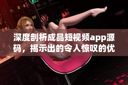 深度剖析成品短視頻app源碼，揭示出的令人驚嘆的優(yōu)勢