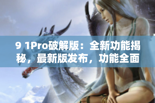 9 1Pro破解版：全新功能揭秘，最新版發(fā)布，功能全面升級！