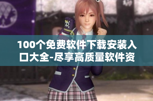 100個(gè)免費(fèi)軟件下載安裝入口大全-盡享高質(zhì)量軟件資源！