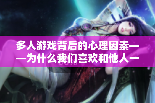 多人游戲背后的心理因素——為什么我們喜歡和他人一起玩游戲？