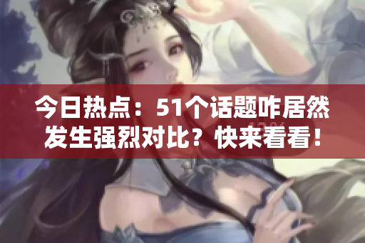 今日熱點(diǎn)：51個(gè)話題咋居然發(fā)生強(qiáng)烈對(duì)比？快來(lái)看看！