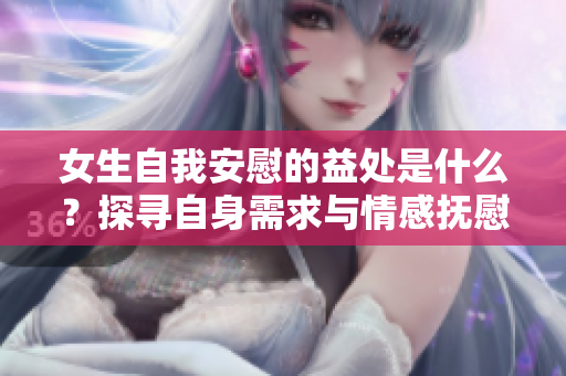 女生自我安慰的益處是什么？探尋自身需求與情感撫慰