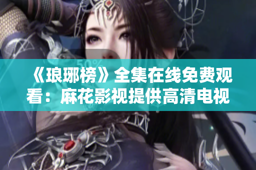 《瑯琊榜》全集在線免費(fèi)觀看：麻花影視提供高清電視劇資源