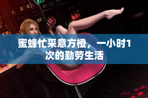 蜜蜂忙采意方橙，一小時(shí)1次的勤勞生活