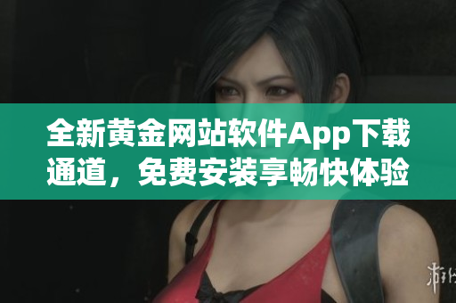 全新黃金網(wǎng)站軟件App下載通道，免費安裝享暢快體驗！