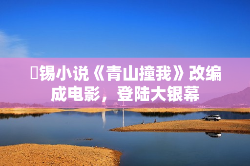 姀錫小說《青山撞我》改編成電影，登陸大銀幕