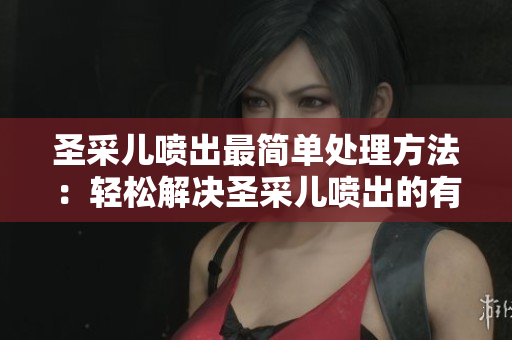 圣采兒噴出最簡單處理方法：輕松解決圣采兒噴出的有效途徑