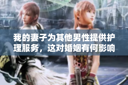 我的妻子為其他男性提供護(hù)理服務(wù)，這對婚姻有何影響？