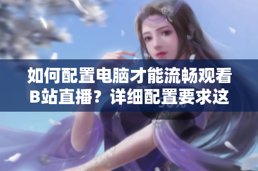 如何配置電腦才能流暢觀看B站直播？詳細(xì)配置要求這樣！