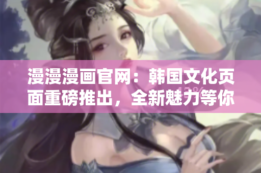 漫漫漫畫官網(wǎng)：韓國文化頁面重磅推出，全新魅力等你發(fā)現(xiàn)！