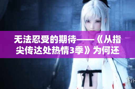無法忍受的期待——《從指尖傳達(dá)處熱情3季》為何還未上線？