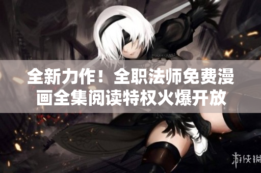 全新力作！全職法師免費(fèi)漫畫全集閱讀特權(quán)火爆開放