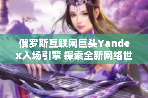 俄羅斯互聯(lián)網(wǎng)巨頭Yandex入場引擎 探索全新網(wǎng)絡(luò)世界