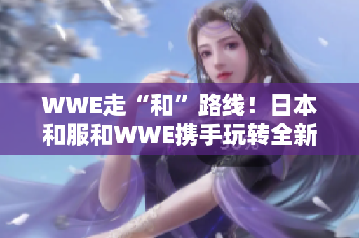 WWE走“和”路線！日本和服和WWE攜手玩轉(zhuǎn)全新風(fēng)格