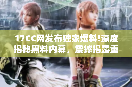 17CC網(wǎng)發(fā)布獨家爆料!深度揭秘黑料內(nèi)幕，震撼揭露重磅真相