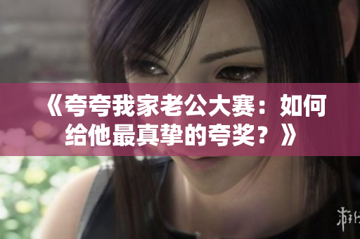 《夸夸我家老公大賽：如何給他最真摯的夸獎？》