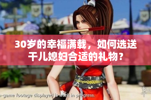 30歲的幸福滿載，如何選送干兒媳婦合適的禮物？