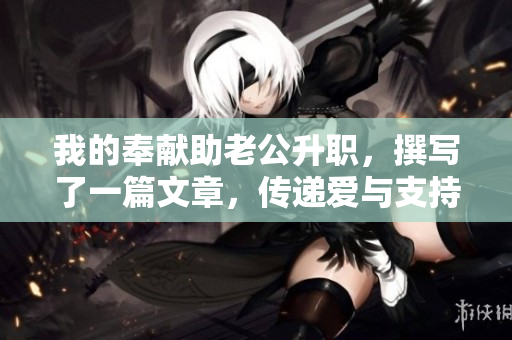 我的奉獻(xiàn)助老公升職，撰寫了一篇文章，傳遞愛與支持