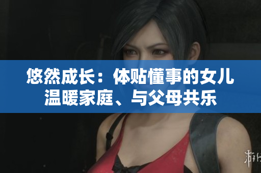 悠然成長：體貼懂事的女兒溫暖家庭、與父母共樂