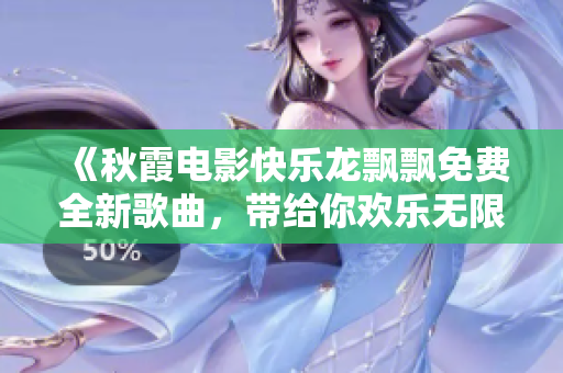 《秋霞電影快樂龍飄飄免費全新歌曲，帶給你歡樂無限的音樂體驗》