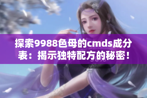 探索9988色母的cmds成分表：揭示獨(dú)特配方的秘密！