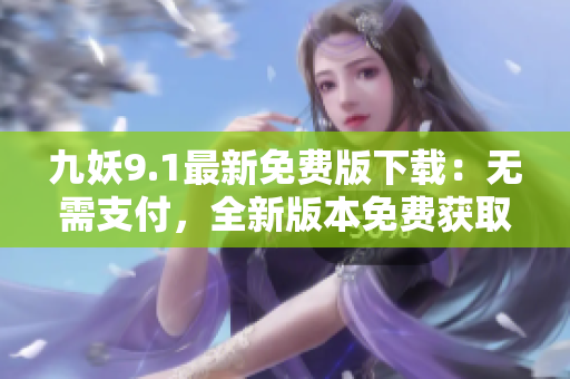 九妖9.1最新免費版下載：無需支付，全新版本免費獲取