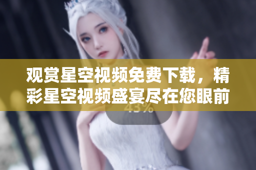 觀賞星空視頻免費(fèi)下載，精彩星空視頻盛宴盡在您眼前