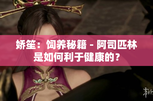 嬌笙：飼養(yǎng)秘籍 - 阿司匹林是如何利于健康的？