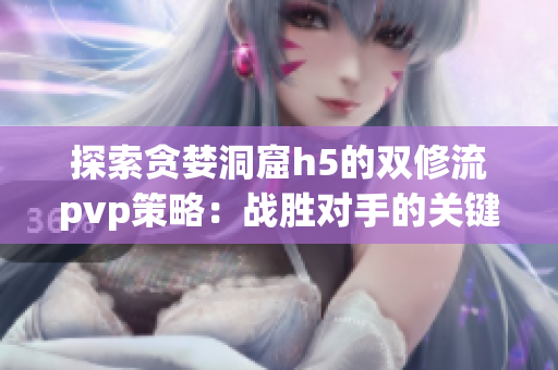 探索貪婪洞窟h5的雙修流pvp策略：戰(zhàn)勝對手的關(guān)鍵技巧