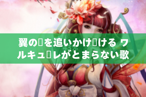 翼の夢(mèng)を追いかけ続ける ワルキューレがとまらない歌詞重新編寫(xiě)