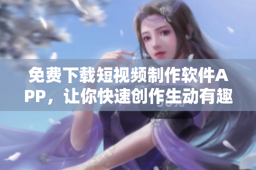 免費(fèi)下載短視頻制作軟件APP，讓你快速創(chuàng)作生動(dòng)有趣的短片
