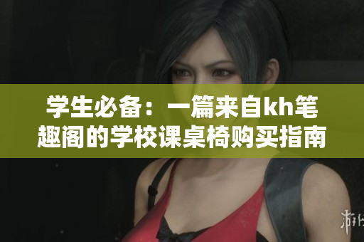 學(xué)生必備：一篇來(lái)自kh筆趣閣的學(xué)校課桌椅購(gòu)買(mǎi)指南