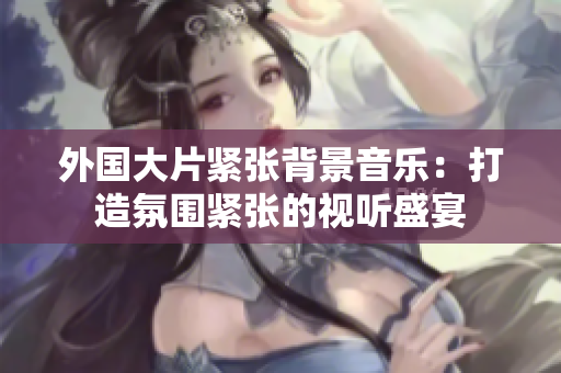 外國(guó)大片緊張背景音樂(lè)：打造氛圍緊張的視聽(tīng)盛宴